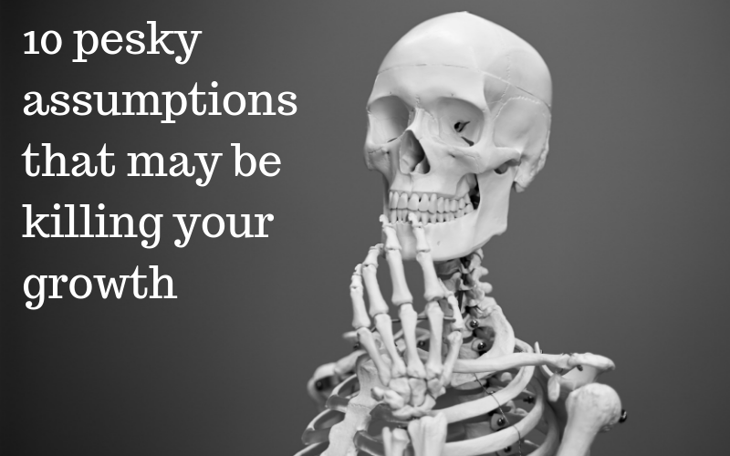 10 Pesky Assumptions That May Be Killing Your Growth